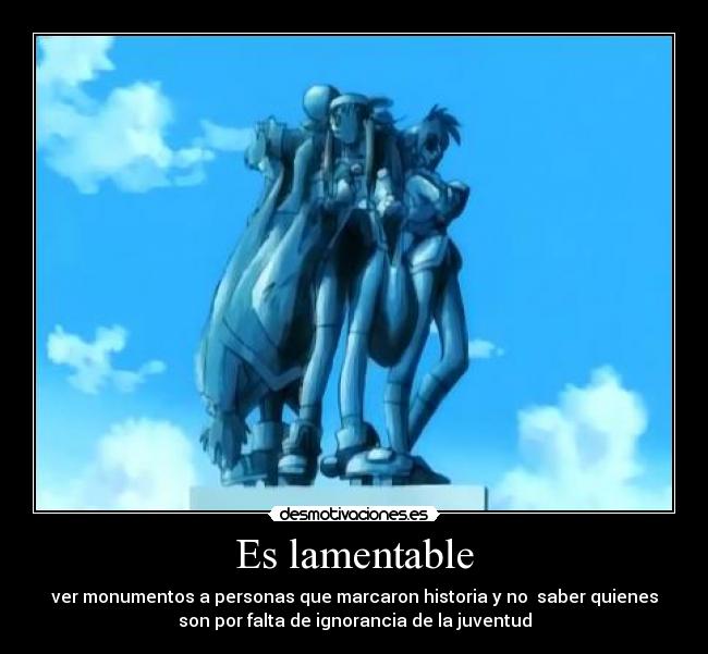 Es lamentable - ver monumentos a personas que marcaron historia y no saber quienes
son por falta de ignorancia de la juventud