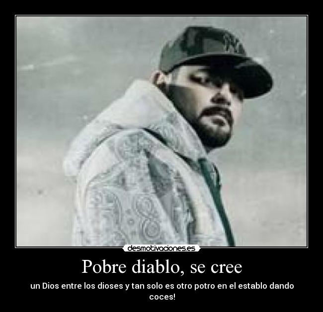 Pobre diablo, se cree - un Dios entre los dioses y tan solo es otro potro en el establo dando coces!