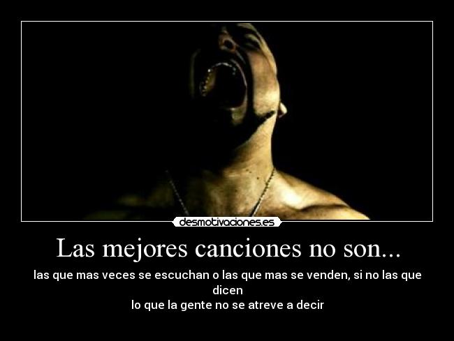 Las mejores canciones no son... - las que mas veces se escuchan o las que mas se venden, si no las que dicen
lo que la gente no se atreve a decir