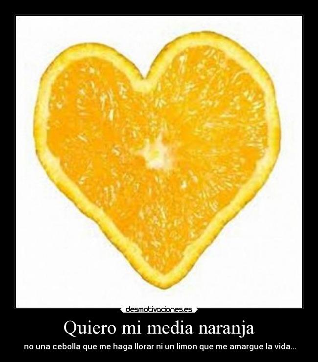 Quiero mi media naranja -  no una cebolla que me haga llorar ni un limon que me amargue la vida...