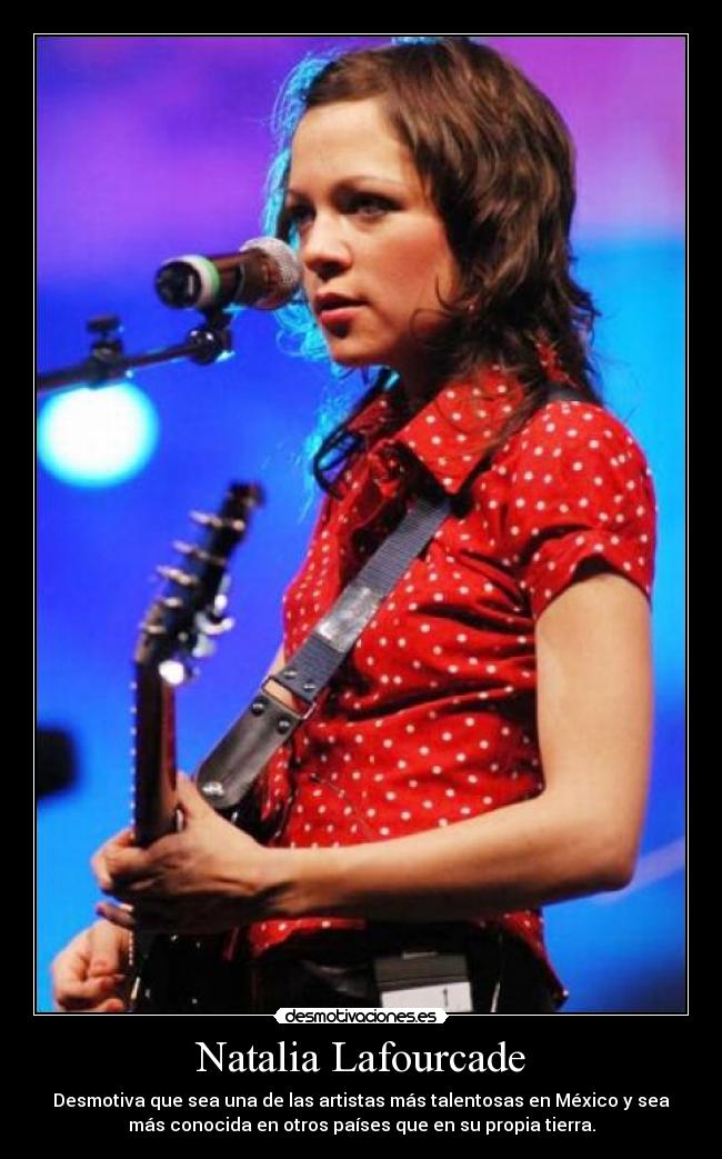 Natalia Lafourcade - Desmotiva que sea una de las artistas más talentosas en México y sea
más conocida en otros países que en su propia tierra.