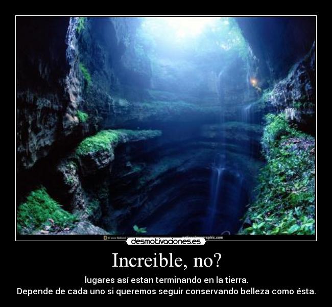 Increible, no? - lugares así estan terminando en la tierra.
Depende de cada uno si queremos seguir conservando belleza como ésta.