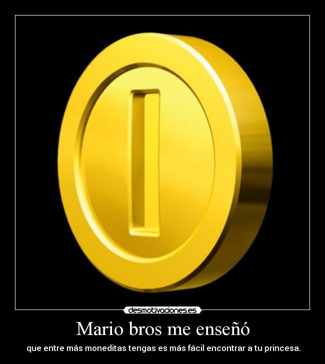 Mario bros me enseñó - que entre más moneditas tengas es más fácil encontrar a tu princesa.