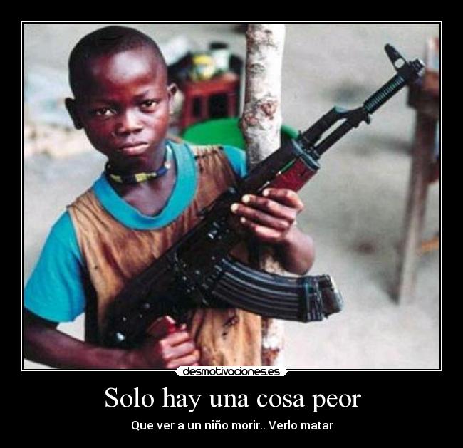 Solo hay una cosa peor - Que ver a un niño morir.. Verlo matar