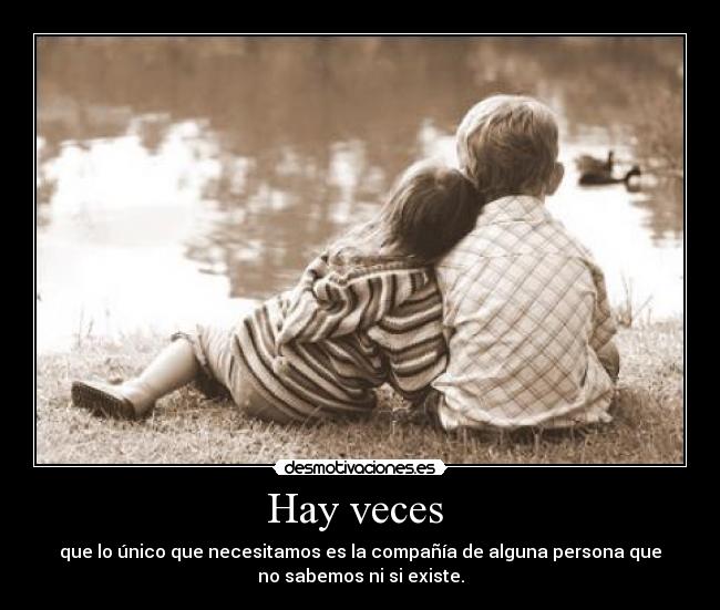 Hay veces - que lo único que necesitamos es la compañía de alguna persona que
no sabemos ni si existe.