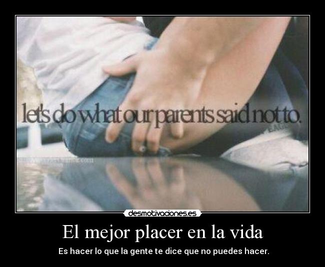 El mejor placer en la vida - Es hacer lo que la gente te dice que no puedes hacer.