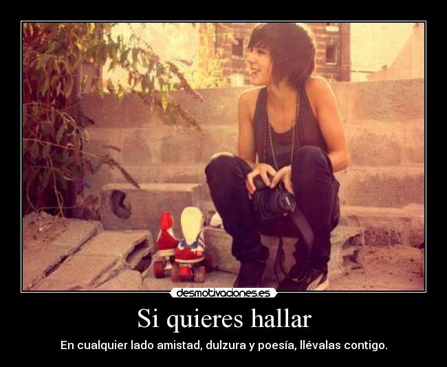 Si quieres hallar - En cualquier lado amistad, dulzura y poesía, llévalas contigo.