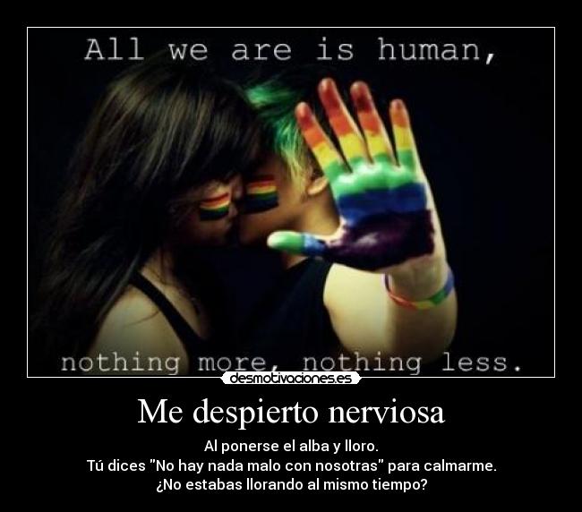 Me despierto nerviosa - Al ponerse el alba y lloro.
Tú dices No hay nada malo con nosotras para calmarme.
¿No estabas llorando al mismo tiempo?