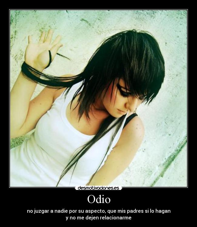 Odio - no juzgar a nadie por su aspecto, que mis padres si lo hagan
y no me dejen relacionarme