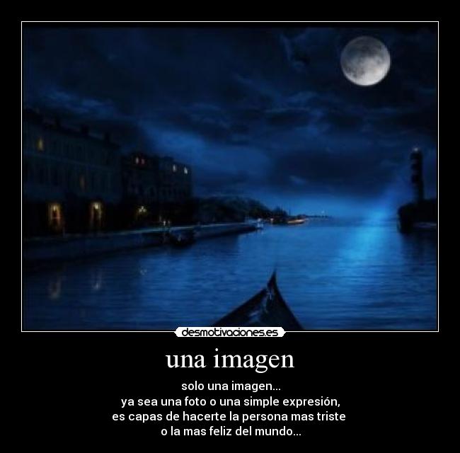 una imagen - solo una imagen...
ya sea una foto o una simple expresión,
es capas de hacerte la persona mas triste
o la mas feliz del mundo...