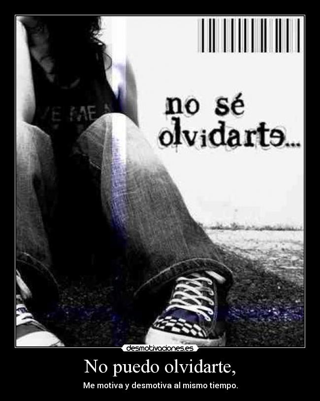 No puedo olvidarte, - Me motiva y desmotiva al mismo tiempo.