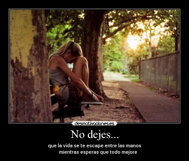 No dejes... -                que la vida se te escape entre las manos               
       mientras esperas que todo mejore 