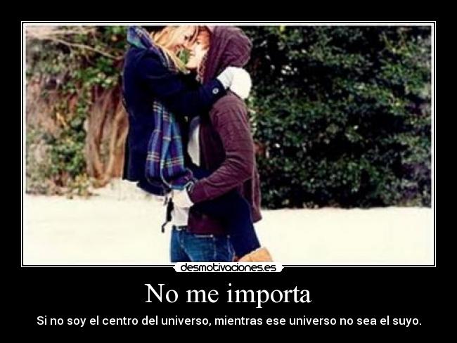 No me importa - Si no soy el centro del universo, mientras ese universo no sea el suyo.