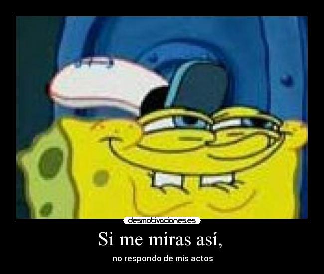 Si me miras así, - no respondo de mis actos