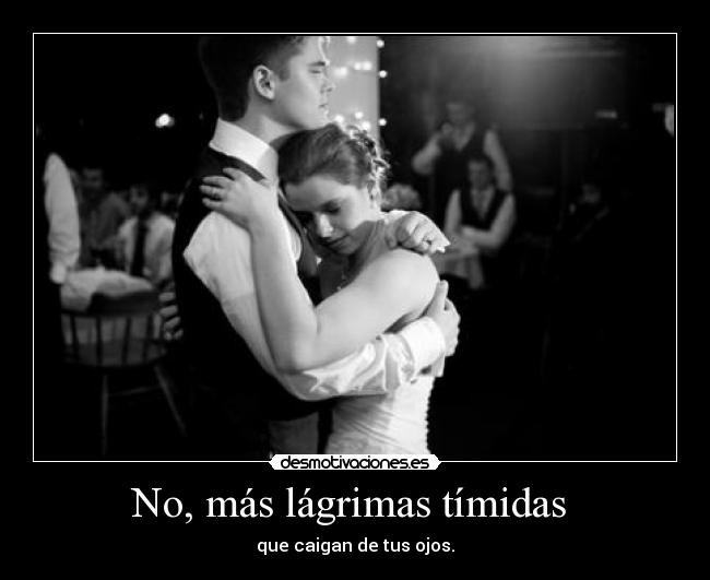 No, más lágrimas tímidas - que caigan de tus ojos.