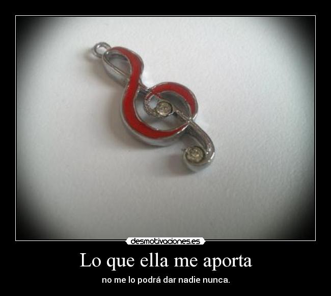 Lo que ella me aporta - no me lo podrá dar nadie nunca.