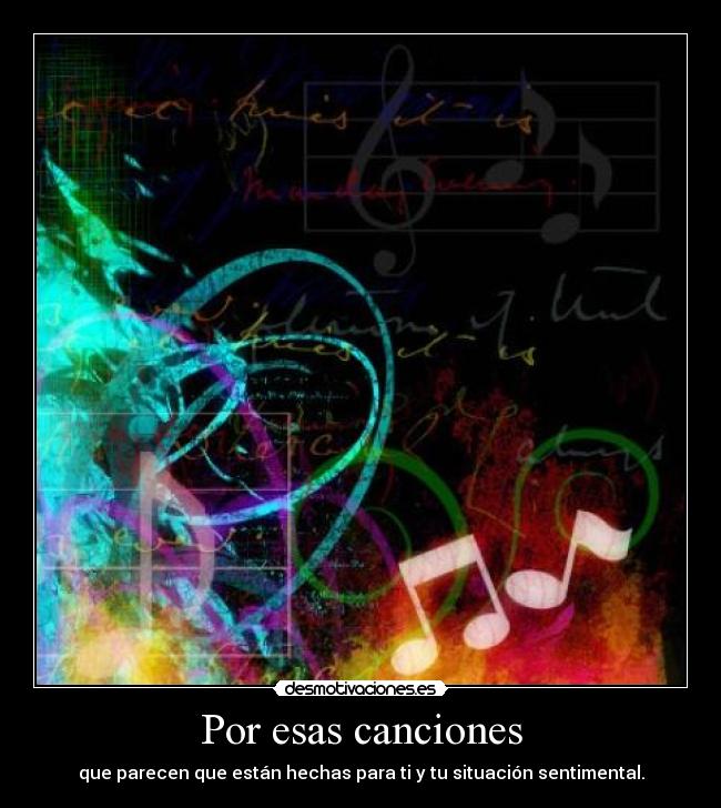 Por esas canciones - que parecen que están hechas para ti y tu situación sentimental.