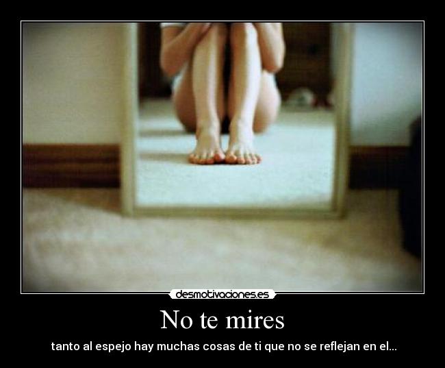 No te mires - tanto al espejo hay muchas cosas de ti que no se reflejan en el...