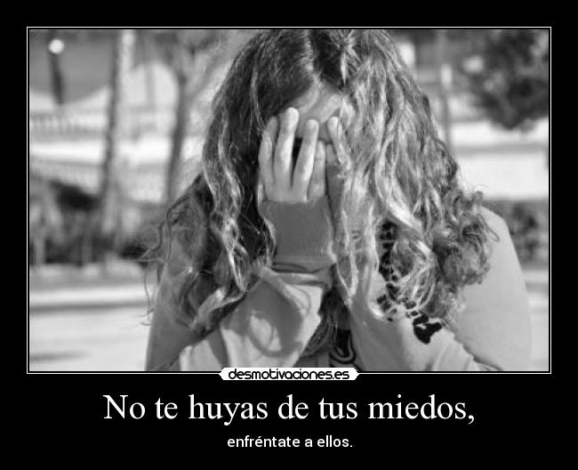No te huyas de tus miedos, - enfréntate a ellos.