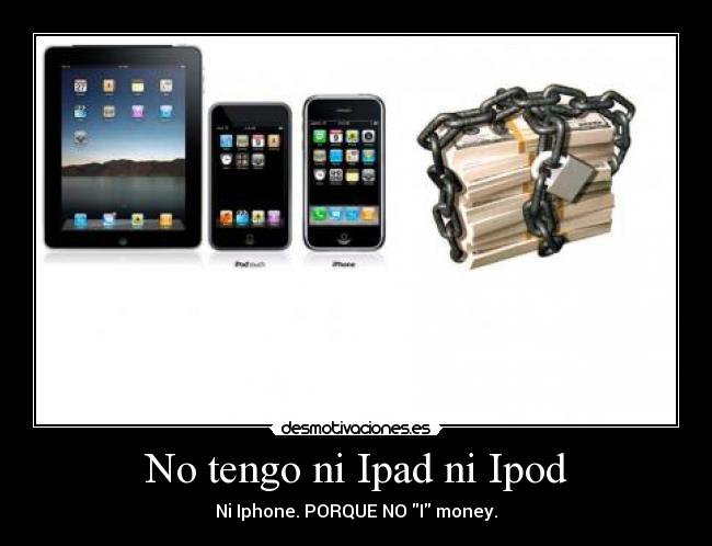 No tengo ni Ipad ni Ipod - Ni Iphone. PORQUE NO I money.
