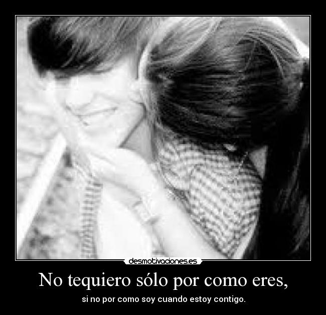No tequiero sólo por como eres, -