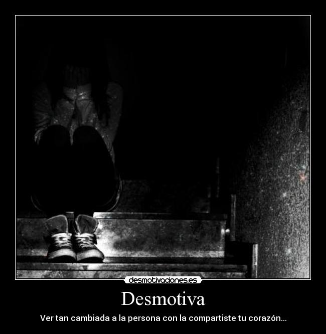 Desmotiva - Ver tan cambiada a la persona con la compartiste tu corazón...