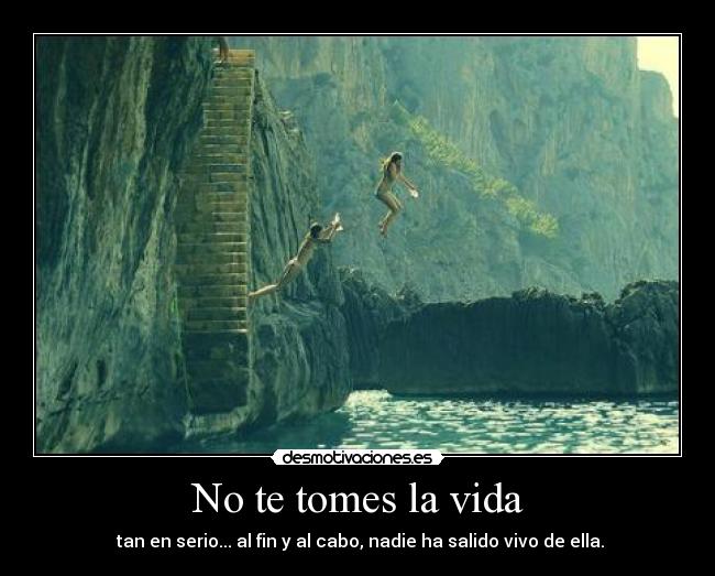 No te tomes la vida - tan en serio... al fin y al cabo, nadie ha salido vivo de ella.