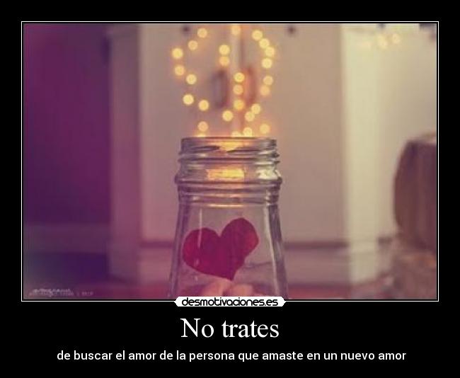 No trates - de buscar el amor de la persona que amaste en un nuevo amor