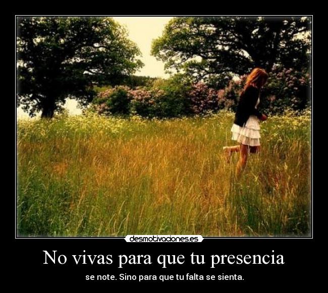 No vivas para que tu presencia - se note. Sino para que tu falta se sienta.