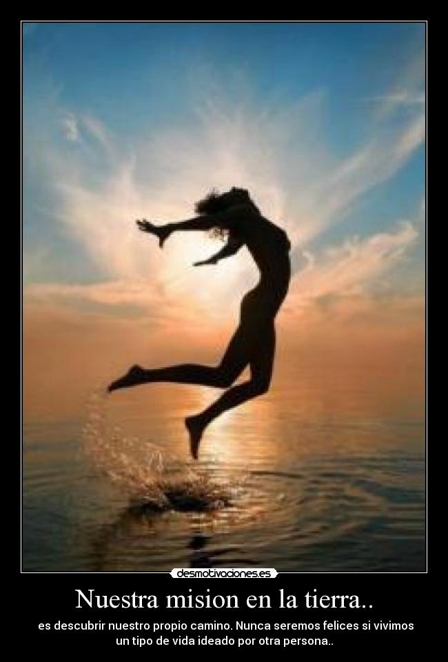 Nuestra mision en la tierra.. -  es descubrir nuestro propio camino. Nunca seremos felices si vivimos
un tipo de vida ideado por otra persona..