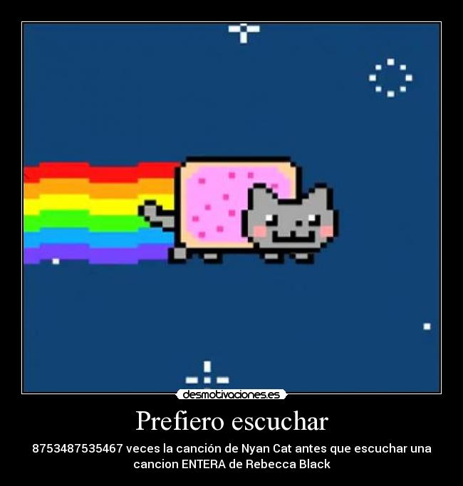 Prefiero escuchar - 8753487535467 veces la canción de Nyan Cat antes que escuchar una
cancion ENTERA de Rebecca Black