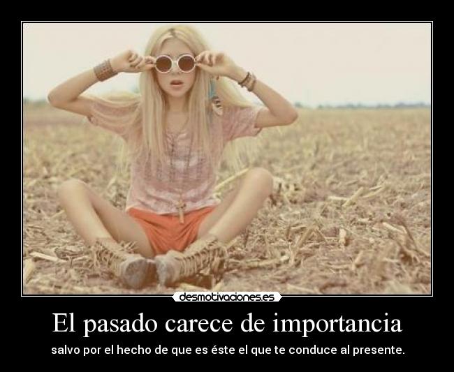 El pasado carece de importancia - salvo por el hecho de que es éste el que te conduce al presente.