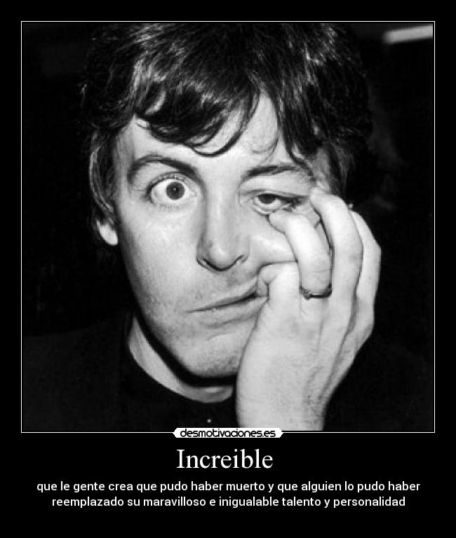 Increible - que le gente crea que pudo haber muerto y que alguien lo pudo haber
reemplazado su maravilloso e inigualable talento y personalidad