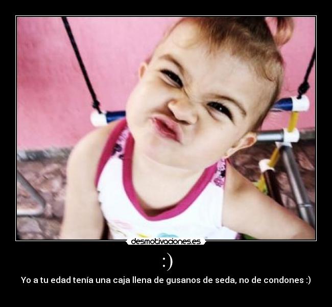 :) - Yo a tu edad tenía una caja llena de gusanos de seda, no de condones :)