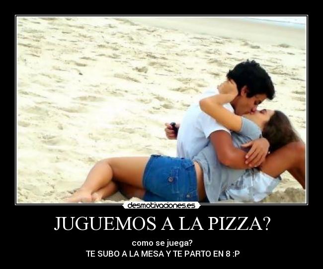 JUGUEMOS A LA PIZZA? - como se juega?
 TE SUBO A LA MESA Y TE PARTO EN 8 :P