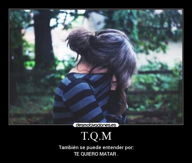 T.Q.M - También se puede entender por:
TE QUIERO MATAR .