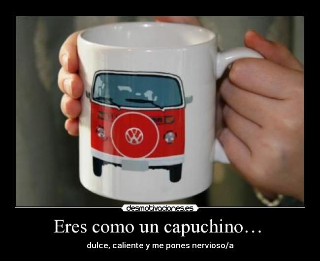 Eres como un capuchino… - dulce, caliente y me pones nervioso/a