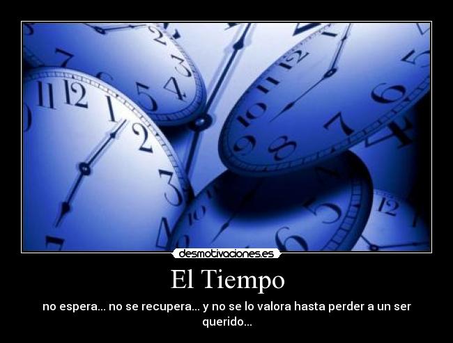 El Tiempo - no espera... no se recupera... y no se lo valora hasta perder a un ser querido...