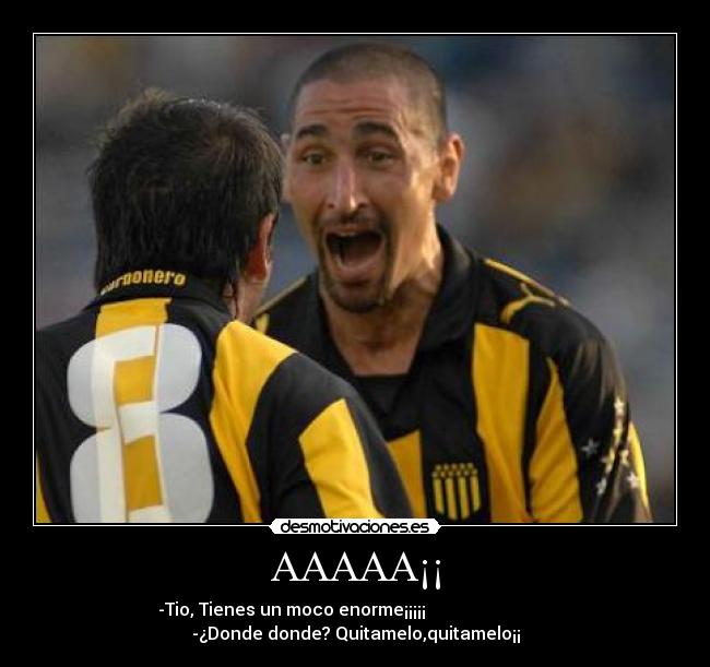 AAAAA¡¡ - -Tio, Tienes un moco enorme¡¡¡¡¡                             
-¿Donde donde? Quitamelo,quitamelo¡¡