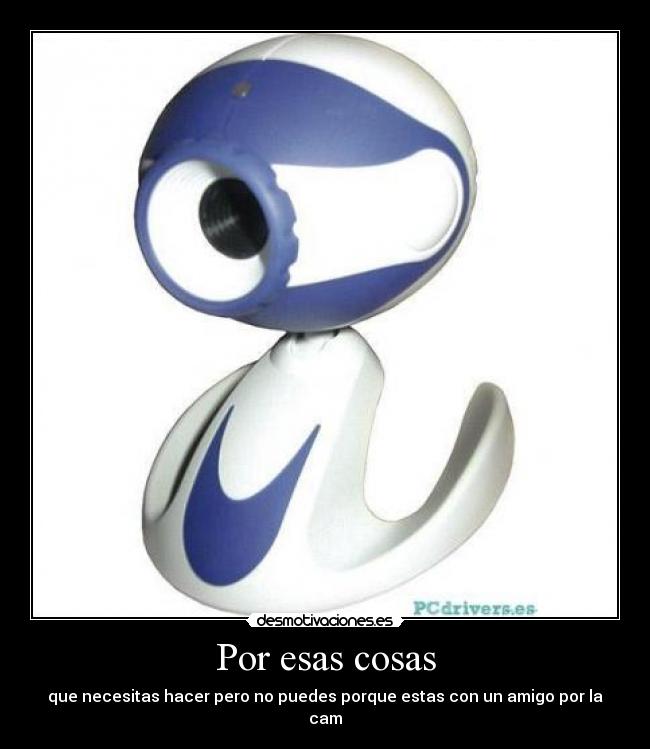 Por esas cosas - que necesitas hacer pero no puedes porque estas con un amigo por la cam