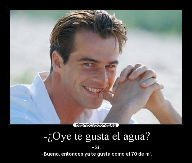 -¿Oye te gusta el agua? -