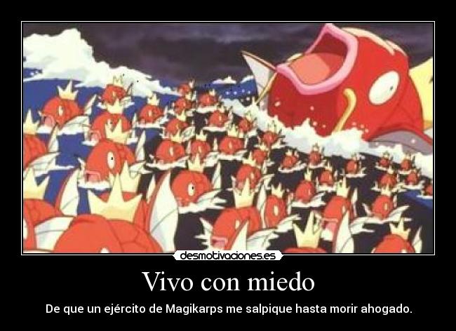 Vivo con miedo - De que un ejército de Magikarps me salpique hasta morir ahogado.