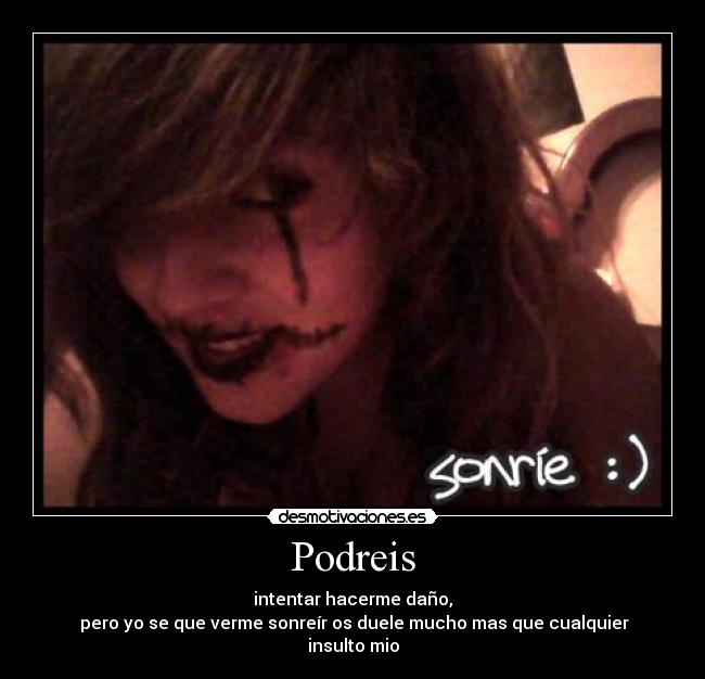 Podreis - intentar hacerme daño,
pero yo se que verme sonreír os duele mucho mas que cualquier insulto mio