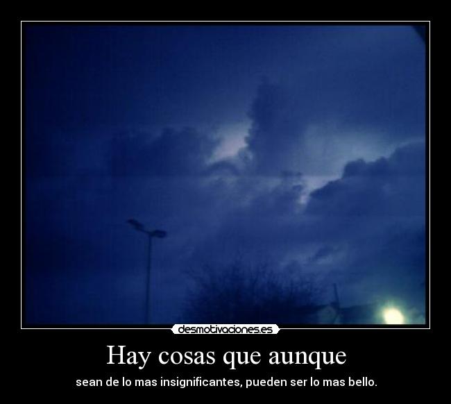 Hay cosas que aunque - sean de lo mas insignificantes, pueden ser lo mas bello.