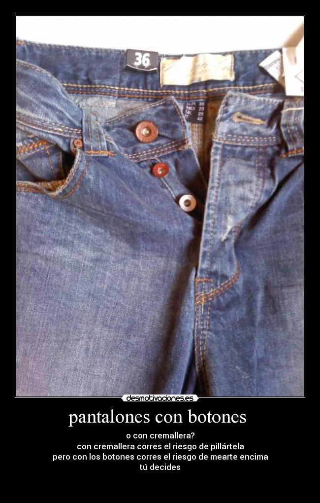 pantalones con botones  - o con cremallera?
con cremallera corres el riesgo de pillártela
pero con los botones corres el riesgo de mearte encima
tú decides


