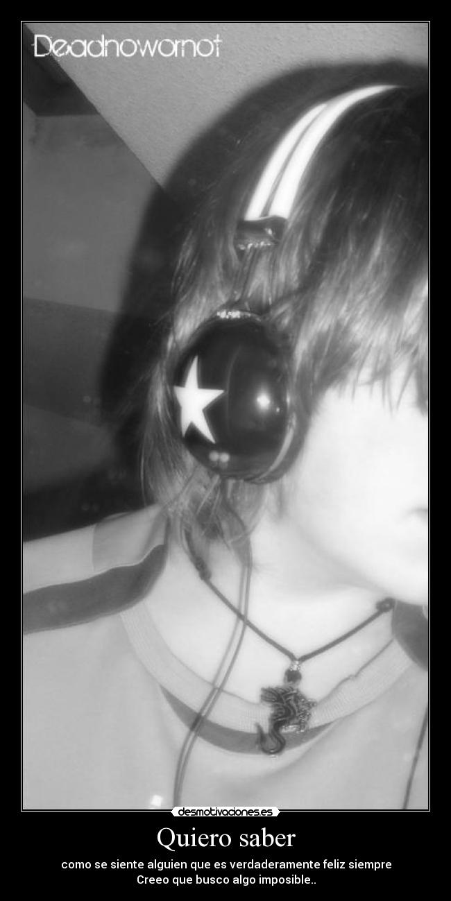 Quiero saber - como se siente alguien que es verdaderamente feliz siempre
Creeo que busco algo imposible..