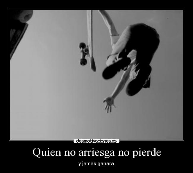 Quien no arriesga no pierde - y jamás ganará.