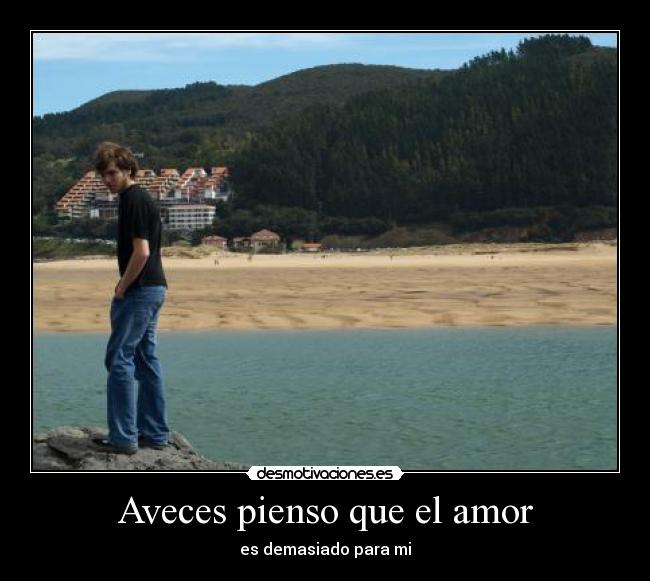 Aveces pienso que el amor - es demasiado para mi
