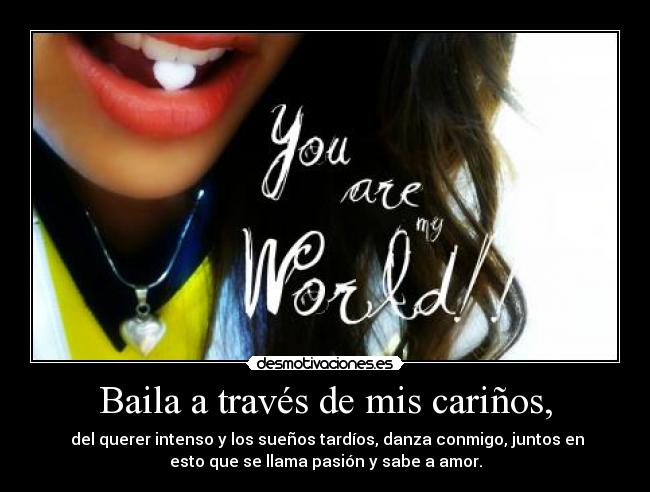 Baila a través de mis cariños, - del querer intenso y los sueños tardíos, danza conmigo, juntos en
esto que se llama pasión y sabe a amor.