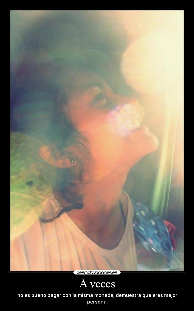 A veces - no es bueno pagar con la misma moneda, demuestra que eres mejor persona.